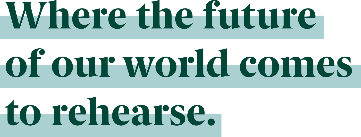 Where the future of our world comes to rehearse